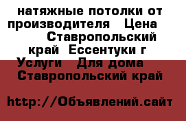 натяжные потолки от производителя › Цена ­ 300 - Ставропольский край, Ессентуки г. Услуги » Для дома   . Ставропольский край